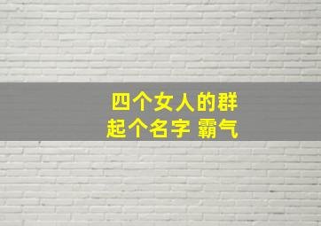 四个女人的群起个名字 霸气